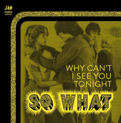 SO WHAT WHY CAN’T I SEE YOU TONIGHT 7” Just Add Water Records Street: 05. 20.2016 So What= The Equals + Giuda +Gary Glitter